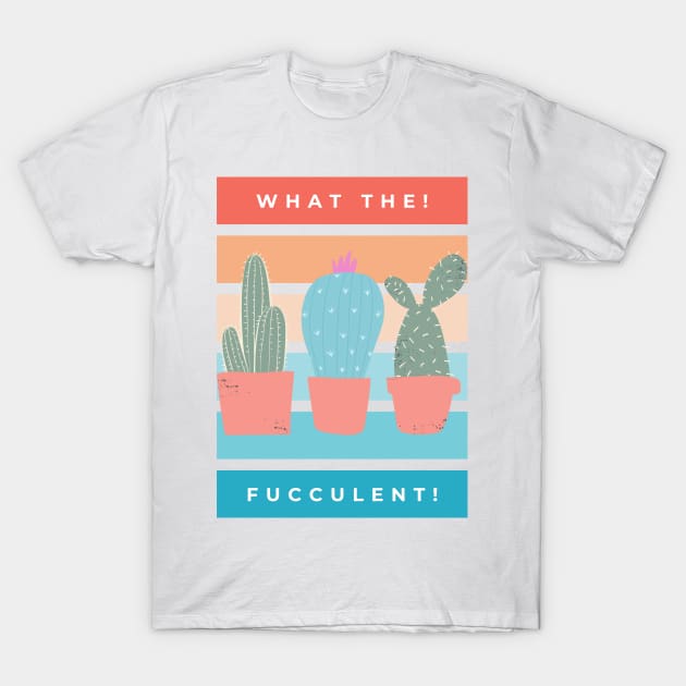 What the Fucculent. Cactus Succulents Plants T-Shirt by That Cheeky Tee